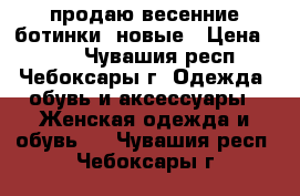 продаю весенние ботинки. новые › Цена ­ 600 - Чувашия респ., Чебоксары г. Одежда, обувь и аксессуары » Женская одежда и обувь   . Чувашия респ.,Чебоксары г.